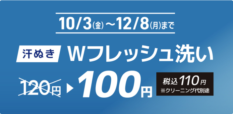 10/3（金）〜12/8（月）まで 汗ぬきWフレッシュ洗い120円→100円（税込110円）※クリーニング代別途